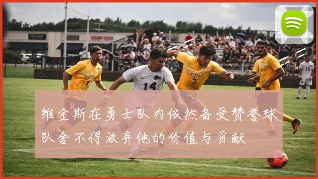 维金斯在勇士队内依然备受赞誉球队舍不得放弃他的价值与贡献