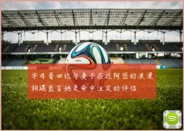 字母哥回忆与妻子在迈阿密的浪漫相遇直言她是命中注定的伴侣