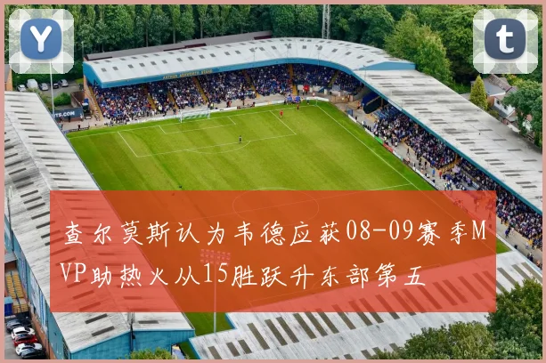 查尔莫斯认为韦德应获08-09赛季MVP助热火从15胜跃升东部第五