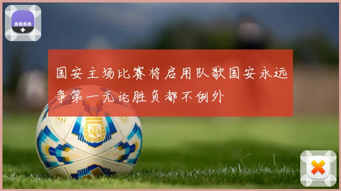 国安主场比赛将启用队歌国安永远争第一无论胜负都不例外