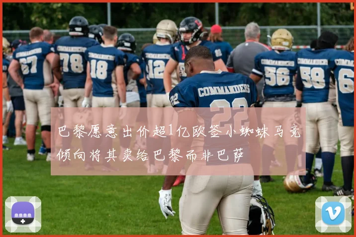 巴黎愿意出价超1亿欧签小蜘蛛马竞倾向将其卖给巴黎而非巴萨