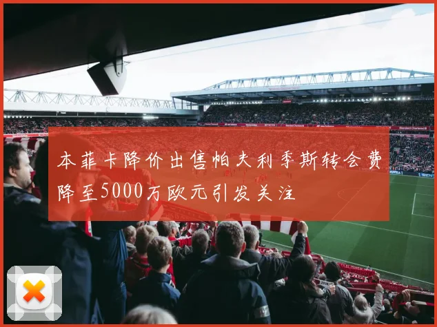 本菲卡降价出售帕夫利季斯转会费降至5000万欧元引发关注