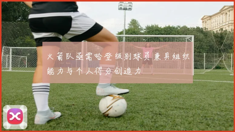 火箭队亟需哈登级别球员兼具组织能力与个人得分创造力