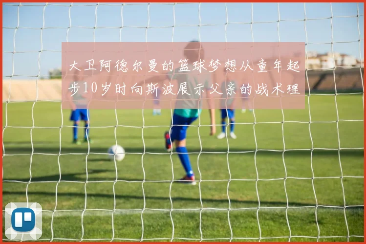 大卫阿德尔曼的篮球梦想从童年起步10岁时向斯波展示父亲的战术理念