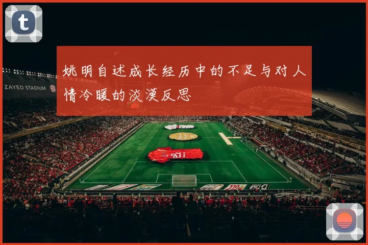 姚明自述成长经历中的不足与对人情冷暖的淡漠反思