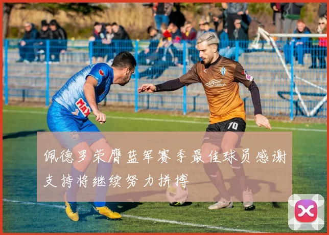 佩德罗荣膺蓝军赛季最佳球员感谢支持将继续努力拼搏