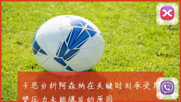 卡恩分析阿森纳在关键时刻承受期望压力未能爆发的原因