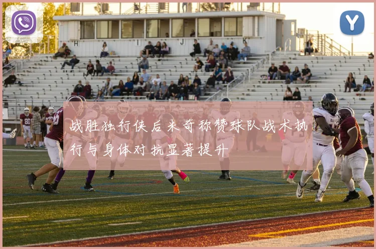 战胜独行侠后米奇称赞球队战术执行与身体对抗显著提升