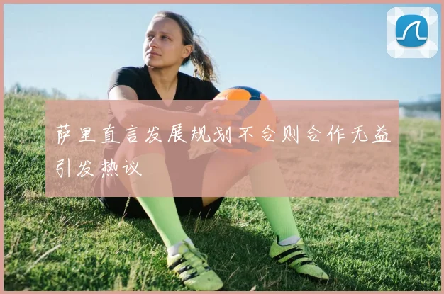 萨里直言发展规划不合则合作无益引发热议