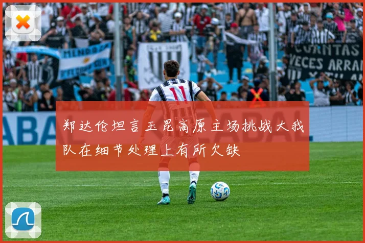 郑达伦坦言玉昆高原主场挑战大我队在细节处理上有所欠缺
