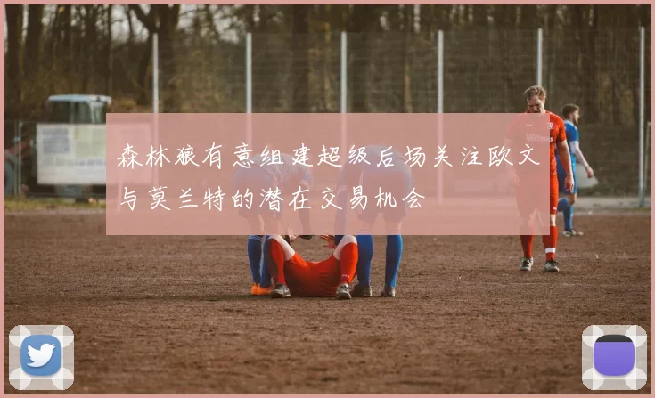 森林狼有意组建超级后场关注欧文与莫兰特的潜在交易机会