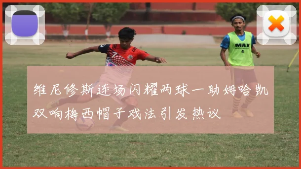 维尼修斯连场闪耀两球一助姆哈凯双响梅西帽子戏法引发热议