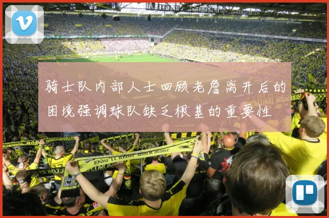 骑士队内部人士回顾老詹离开后的困境强调球队缺乏根基的重要性