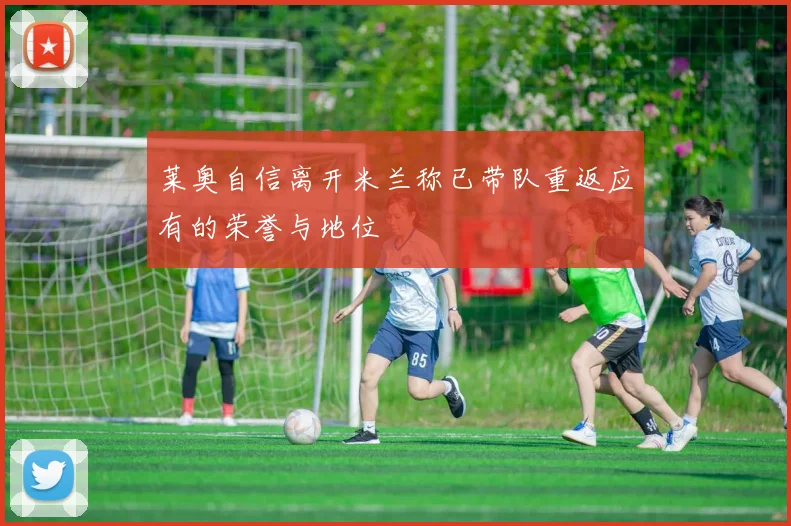 莱奥自信离开米兰称已带队重返应有的荣誉与地位