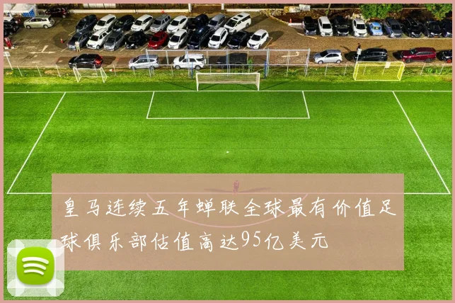 皇马连续五年蝉联全球最有价值足球俱乐部估值高达95亿美元