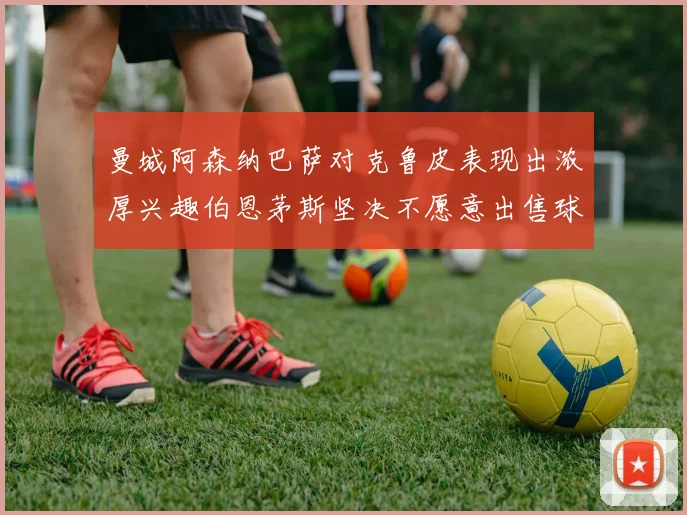 曼城阿森纳巴萨对克鲁皮表现出浓厚兴趣伯恩茅斯坚决不愿意出售球员