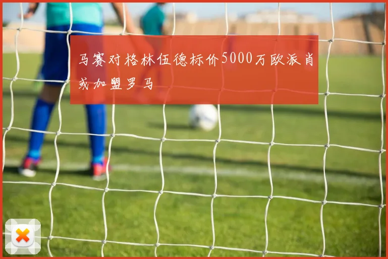 马赛对格林伍德标价5000万欧派肖或加盟罗马