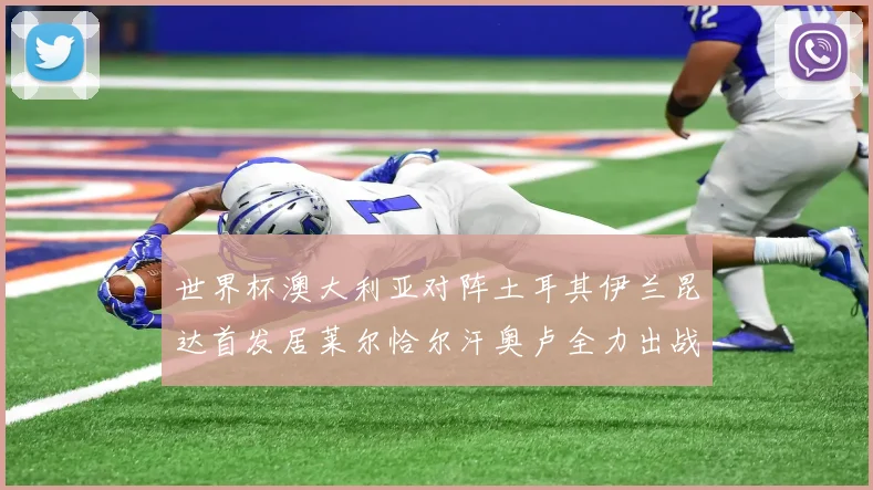 世界杯澳大利亚对阵土耳其伊兰昆达首发居莱尔恰尔汗奥卢全力出战