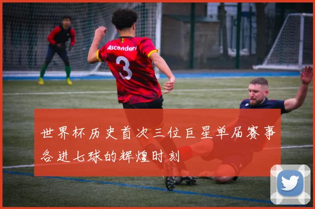 世界杯历史首次三位巨星单届赛事各进七球的辉煌时刻