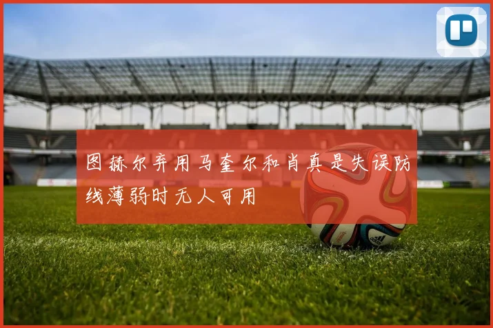 图赫尔弃用马奎尔和肖真是失误防线薄弱时无人可用