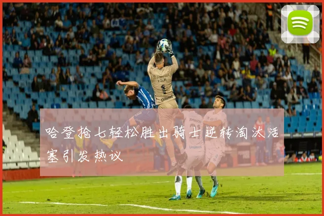 哈登抢七轻松胜出骑士逆转淘汰活塞引发热议
