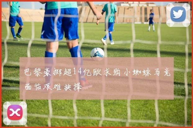 巴黎豪掷超14亿欧求购小蜘蛛马竞面临艰难抉择