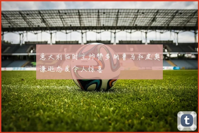 意大利临时主帅赞多纳鲁马和皮奥谦逊态度令人惊喜