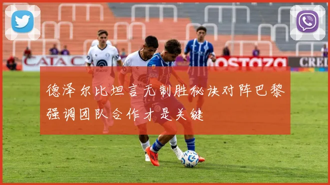 德泽尔比坦言无制胜秘诀对阵巴黎强调团队合作才是关键