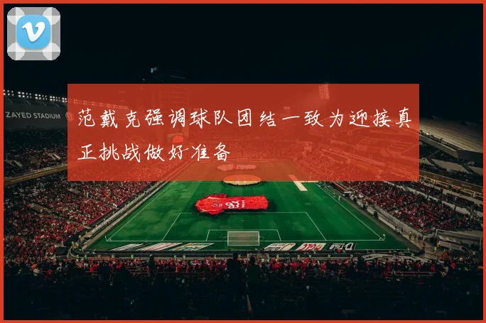 范戴克强调球队团结一致为迎接真正挑战做好准备