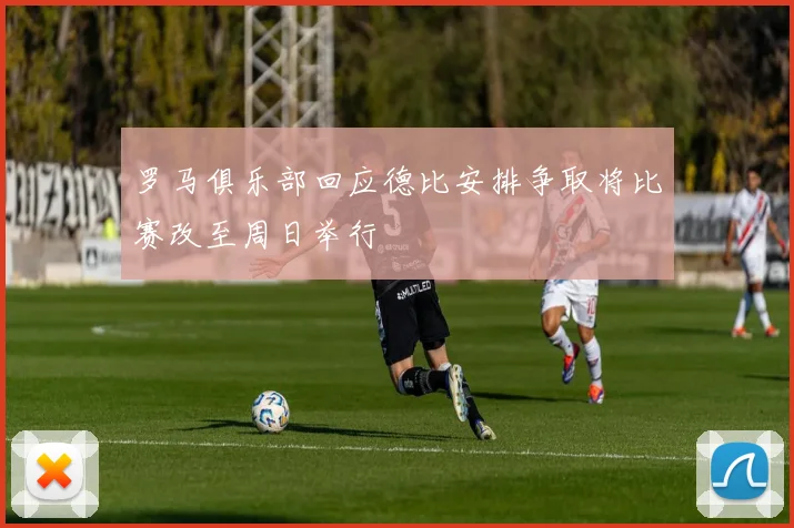 罗马俱乐部回应德比安排争取将比赛改至周日举行