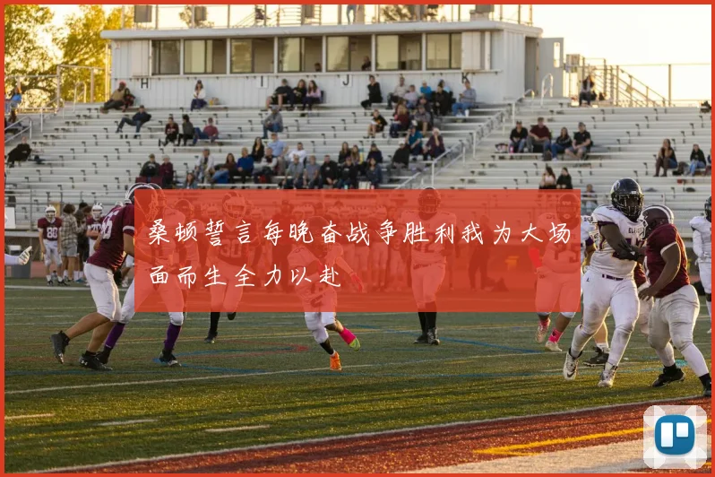 桑顿誓言每晚奋战争胜利我为大场面而生全力以赴