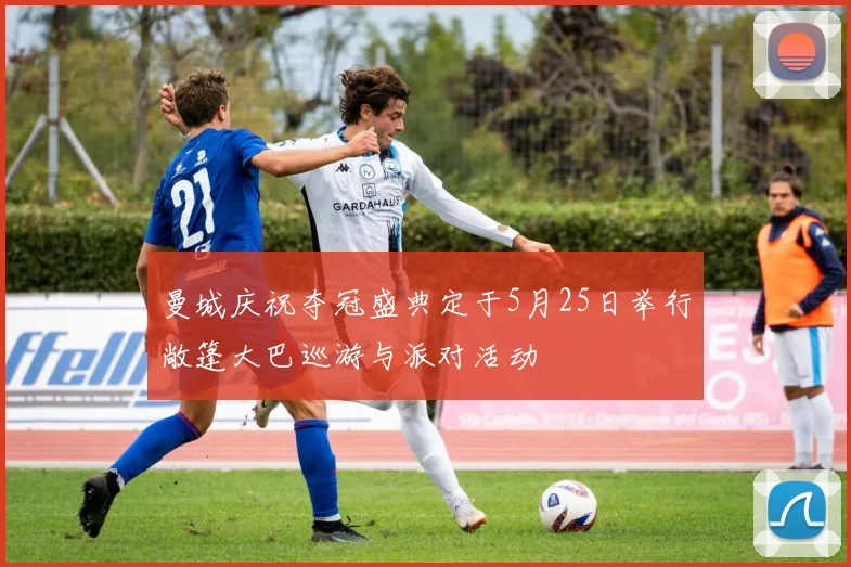 曼城庆祝夺冠盛典定于5月25日举行敞篷大巴巡游与派对活动