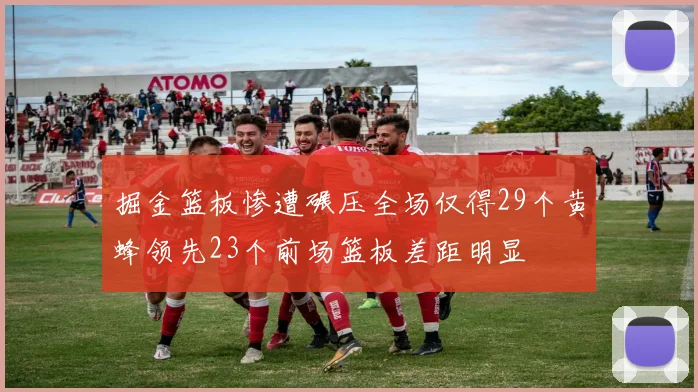 掘金篮板惨遭碾压全场仅得29个黄蜂领先23个前场篮板差距明显