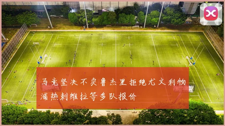 马竞坚决不卖鲁杰里拒绝尤文利物浦热刺维拉等多队报价