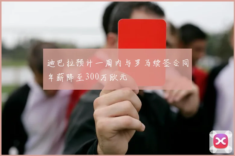 迪巴拉预计一周内与罗马续签合同年薪降至300万欧元
