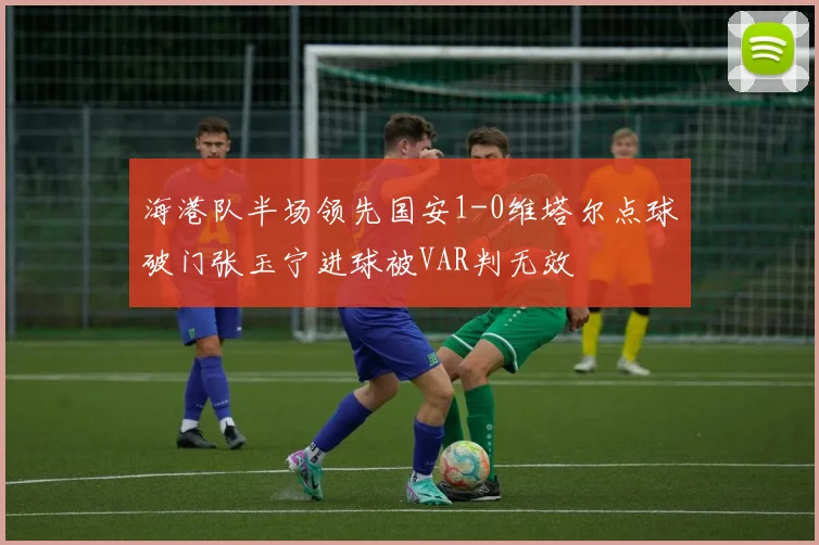 海港队半场领先国安1-0维塔尔点球破门张玉宁进球被VAR判无效