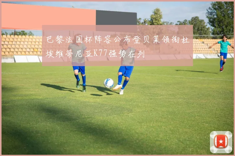 巴黎法国杯阵容公布登贝莱领衔杜埃维蒂尼亚K77强势在列