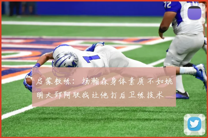 启蒙教练：杨瀚森身体素质不如姚明大郅阿联我让他打后卫练技术