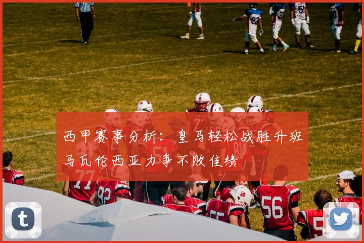 西甲赛事分析：皇马轻松战胜升班马瓦伦西亚力争不败佳绩