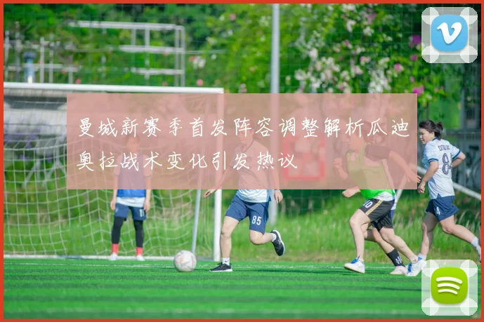 曼城新赛季首发阵容调整解析瓜迪奥拉战术变化引发热议