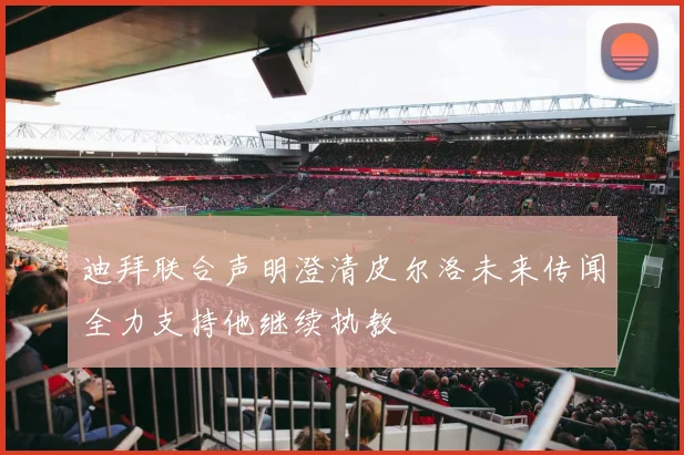 迪拜联合声明澄清皮尔洛未来传闻全力支持他继续执教